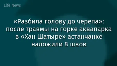 «Разбила голову до черепа»: после травмы на горке аквапарка в «Хан Шатыре» астанчанке наложили 8 швов