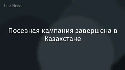 Посевная кампания завершена в Казахстане