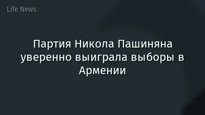 Партия Никола Пашиняна уверенно выиграла выборы в Армении