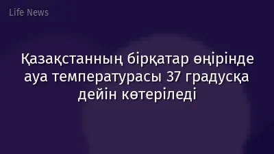 Қазақстанның бірқатар өңірінде ауа температурасы 37 градусқа дейін көтеріледі