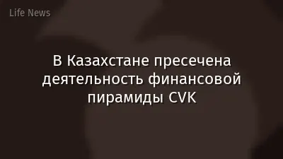 В Казахстане пресечена деятельность финансовой пирамиды CVK