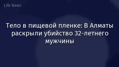 Тело в пищевой пленке: В Алматы раскрыли убийство 32-летнего мужчины
