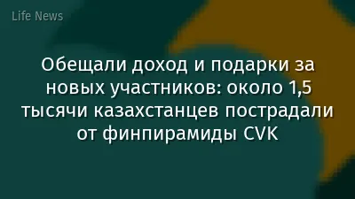 Обещали доход и подарки за новых участников: около 1,5 тысячи казахстанцев пострадали от финпирамиды CVK