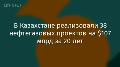 В Казахстане реализовали 38 нефтегазовых проектов на $107 млрд за 20 лет