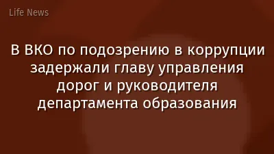 В ВКО по подозрению в коррупции задержали главу управления дорог и руководителя департамента образования