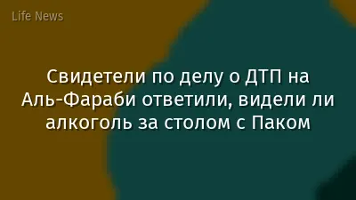 Свидетели по делу о ДТП на Аль-Фараби ответили, видели ли алкоголь за столом с Паком