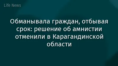 Обманывала граждан, отбывая срок: решение об амнистии отменили в Карагандинской области
