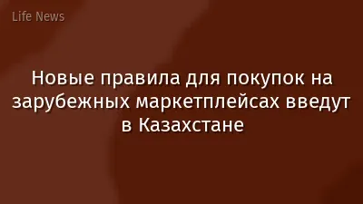 Новые правила для покупок на зарубежных маркетплейсах введут в Казахстане