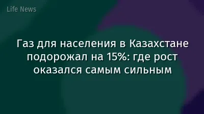 Газ для населения в Казахстане подорожал на 15%: где рост оказался самым сильным