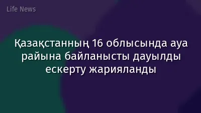 Қазақстанның 16 облысында ауа райына байланысты дауылды ескерту жарияланды