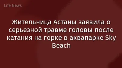 Жительница Астаны заявила о серьезной травме головы после катания на горке в аквапарке Sky Beach