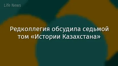 Редколлегия обсудила седьмой том «Истории Казахстана»