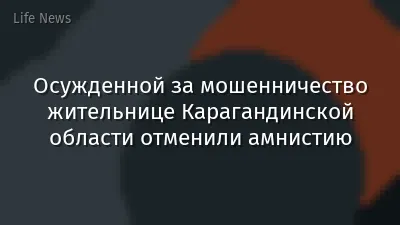 Осужденной за мошенничество жительнице Карагандинской области отменили амнистию