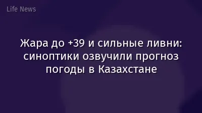Жара до +39 и сильные ливни: синоптики озвучили прогноз погоды в Казахстане