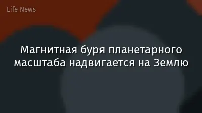 Магнитная буря планетарного масштаба надвигается на Землю