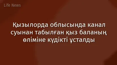 Қызылорда облысында канал суынан табылған қыз баланың өліміне күдікті ұсталды