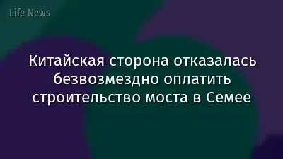 Китайская сторона отказалась безвозмездно оплатить строительство моста в Семее
