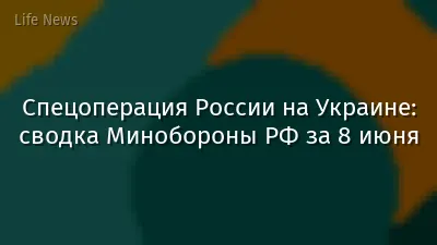 Спецоперация России на Украине: сводка Минобороны РФ за 8 июня
