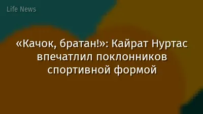 «Качок, братан!»: Кайрат Нуртас впечатлил поклонников спортивной формой