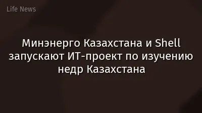 Минэнерго Казахстана и Shell запускают ИТ-проект по изучению недр Казахстана