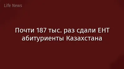 Почти 187 тыс. раз сдали ЕНТ абитуриенты Казахстана