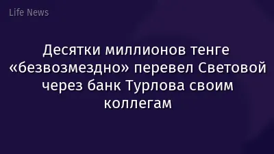 Десятки миллионов тенге «безвозмездно» перевел Световой через банк Турлова своим коллегам