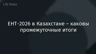 ЕНТ-2026 в Казахстане – каковы промежуточные итоги