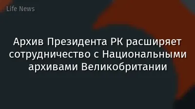 Архив Президента РК расширяет сотрудничество с Национальными архивами Великобритании
