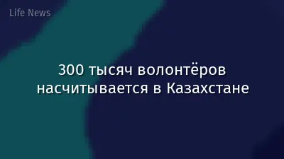 300 тысяч волонтёров насчитывается в Казахстане