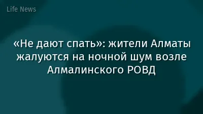 «Не дают спать»: жители Алматы жалуются на ночной шум возле Алмалинского РОВД