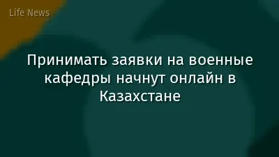 Принимать заявки на военные кафедры начнут онлайн в Казахстане