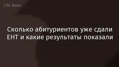 Сколько абитуриентов уже сдали ЕНТ и какие результаты показали