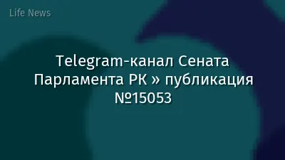 Telegram-канал Сената Парламента РК » публикация №15053