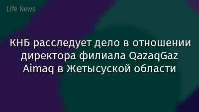 КНБ расследует дело в отношении директора филиала QazaqGaz Aimaq в Жетысуской области