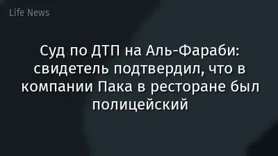 Суд по ДТП на Аль-Фараби: свидетель подтвердил, что в компании Пака в ресторане был полицейский