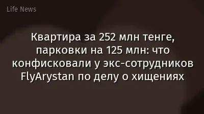 Квартира за 252 млн тенге, парковки на 125 млн: что конфисковали у экс-сотрудников FlyArystan по делу о хищениях