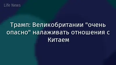 Трамп: Великобритании "очень опасно" налаживать отношения с Китаем