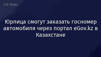 Юрлица смогут заказать госномер автомобиля через портал eGov.kz в Казахстане