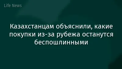 Казахстанцам объяснили, какие покупки из-за рубежа останутся беспошлинными