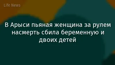 В Арыси пьяная женщина за рулем насмерть сбила беременную и двоих детей