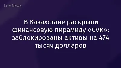 В Казахстане раскрыли финансовую пирамиду «CVK»: заблокированы активы на 474 тысяч долларов