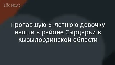 Пропавшую 6-летнюю девочку нашли в районе Сырдарьи в Кызылординской области