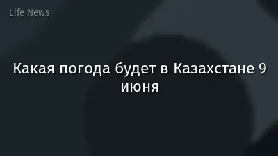 Какая погода будет в Казахстане 9 июня