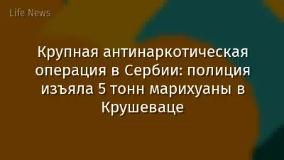 Крупная антинаркотическая операция в Сербии: полиция изъяла 5 тонн марихуаны в Крушеваце