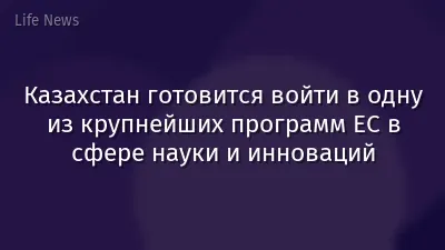 Казахстан готовится войти в одну из крупнейших программ ЕС в сфере науки и инноваций