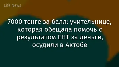 7000 тенге за балл: учительнице, которая обещала помочь с результатом ЕНТ за деньги, осудили в Актобе