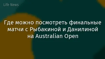 Где можно посмотреть финальные матчи с Рыбакиной и Данилиной на Australian Open