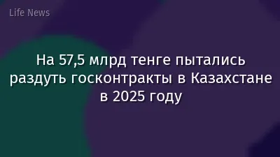 На 57,5 млрд тенге пытались раздуть госконтракты в Казахстане в 2025 году