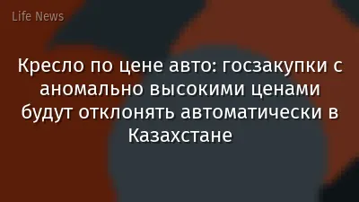 Кресло по цене авто: госзакупки с аномально высокими ценами будут отклонять автоматически в Казахстане