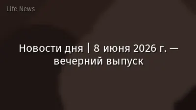 Новости дня | 8 июня 2026 г. — вечерний выпуск